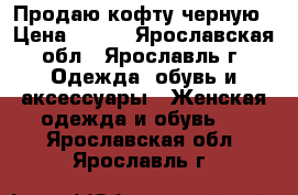 Продаю кофту черную › Цена ­ 150 - Ярославская обл., Ярославль г. Одежда, обувь и аксессуары » Женская одежда и обувь   . Ярославская обл.,Ярославль г.